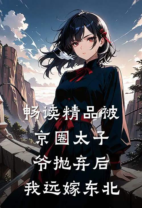 畅读精品被京圈太子爷抛弃后，我远嫁东北
