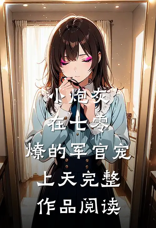 小炮灰在七零，燎的军官宠上天完整作品阅读