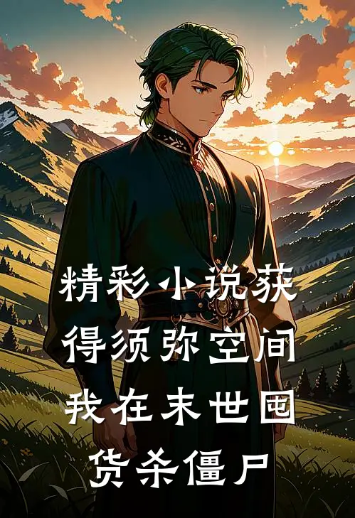 精彩小说获得须弥空间，我在末世囤货杀僵尸