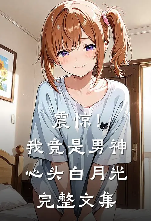 震惊！我竟是男神心头白月光完整文集