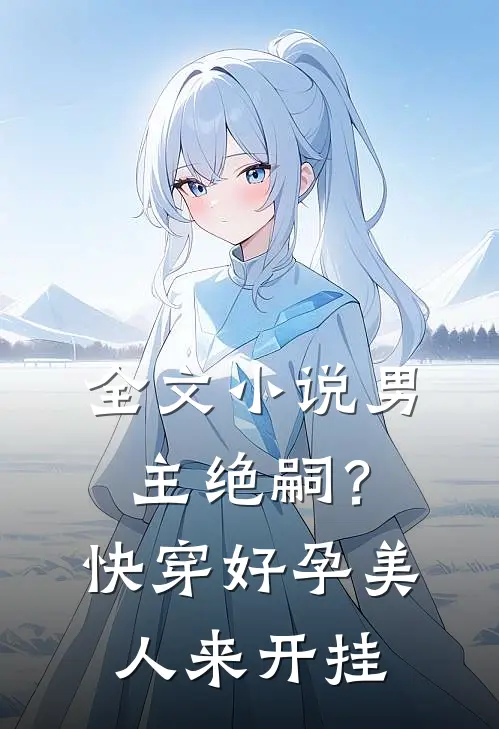 全文小说男主绝嗣？快穿好孕美人来开挂