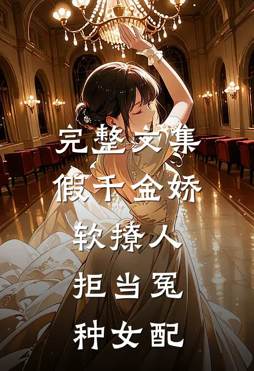 完整文集假千金娇软撩人，拒当冤种女配