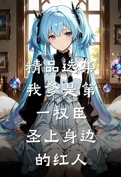精品选集我爹是第一权臣，圣上身边的红人