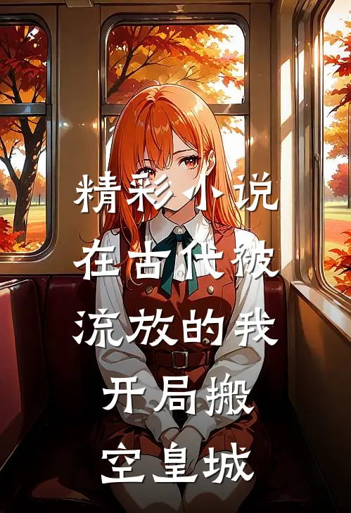 精彩小说在古代被流放的我，开局搬空皇城