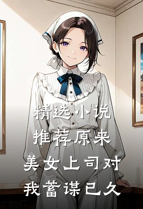 精选小说推荐原来，美女上司对我蓄谋已久