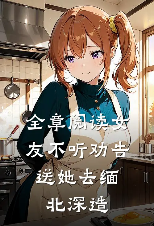 全章阅读女友不听劝告，送她去缅北深造