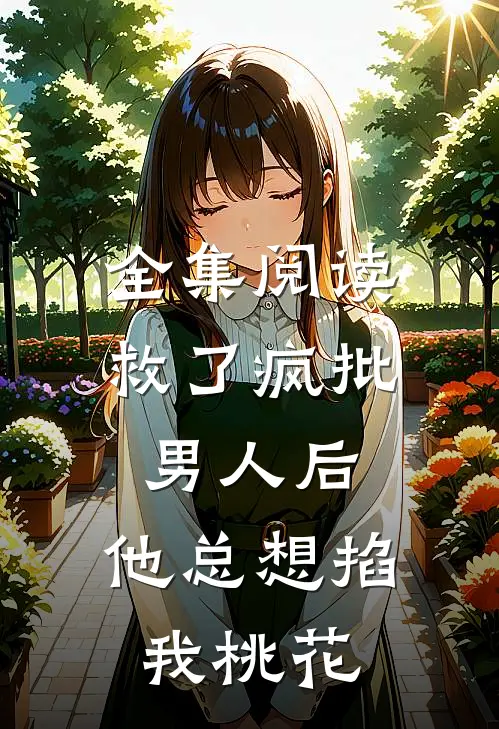 全集阅读救了疯批男人后，他总想掐我桃花