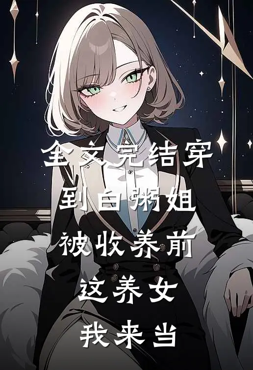 全文完结穿到白粥姐被收养前，这养女我来当