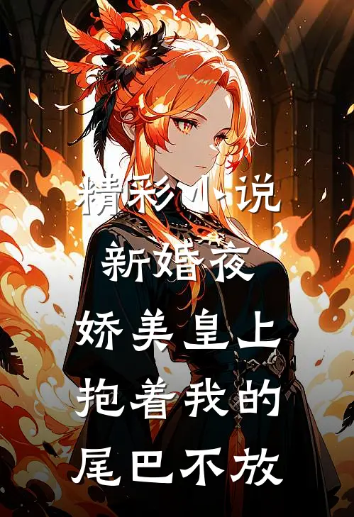 精彩小说新婚夜，娇美皇上抱着我的尾巴不放