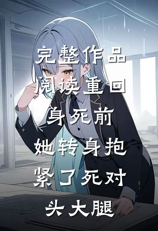 完整作品阅读重回身死前，她转身抱紧了死对头大腿