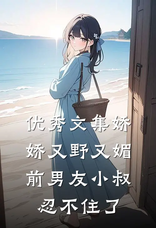 优秀文集娇娇又野又媚，前男友小叔忍不住了