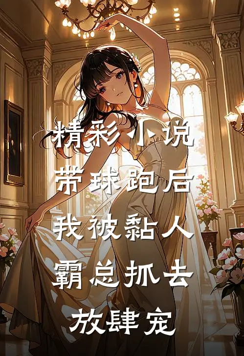 精彩小说带球跑后，我被黏人霸总抓去放肆宠