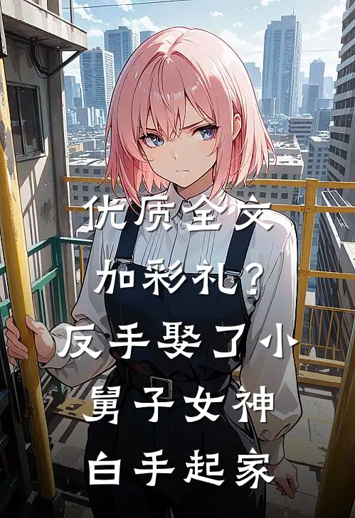 优质全文加彩礼？反手娶了小舅子女神，白手起家