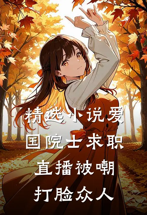 精选小说爱国院士求职：直播被嘲打脸众人