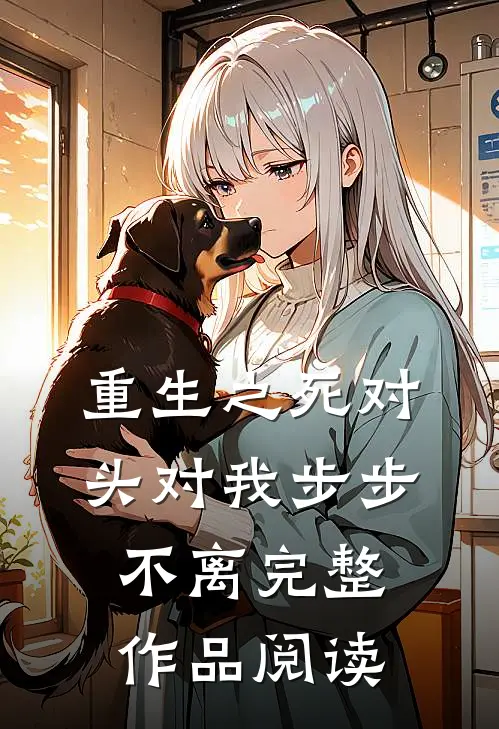 重生之死对头对我步步不离完整作品阅读