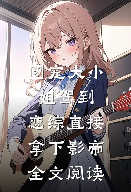 团宠大小姐驾到，恋综直接拿下影帝全文阅读