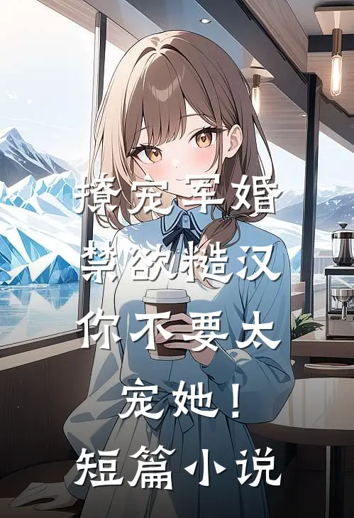 撩宠军婚，禁欲糙汉你不要太宠她！短篇小说