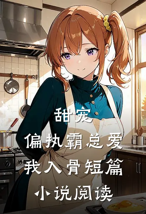 甜宠：偏执霸总爱我入骨短篇小说阅读