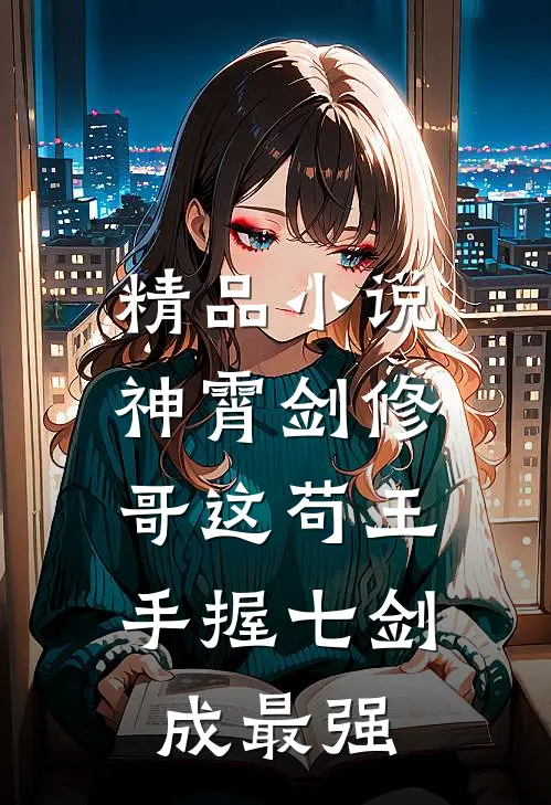 精品小说神霄剑修：哥这苟王手握七剑成最强