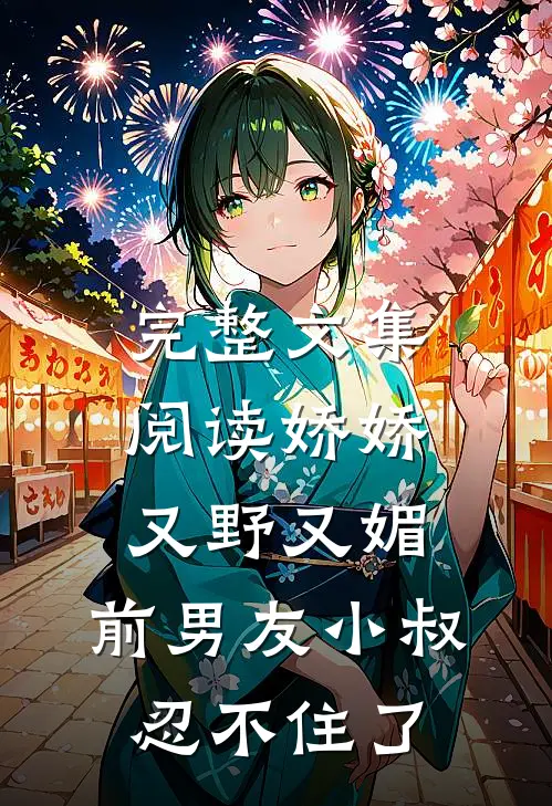 完整文集阅读娇娇又野又媚，前男友小叔忍不住了