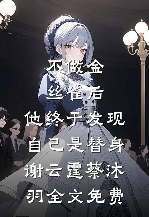 不做金丝雀后，他终于发现自己是替身谢云霆蔡沐羽全文免费