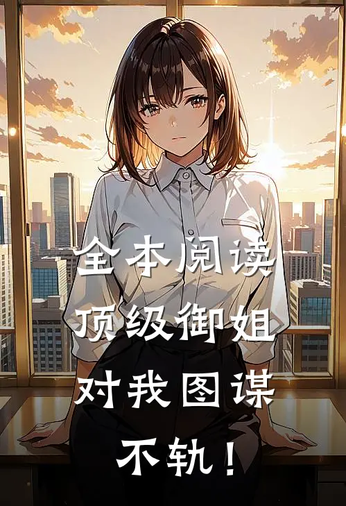全本阅读顶级御姐，对我图谋不轨！