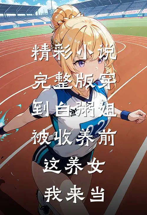 精彩小说完整版穿到白粥姐被收养前,这养女我来当