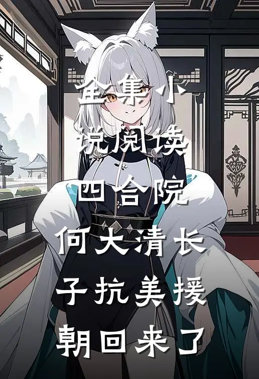 全集小说阅读四合院：何大清长子抗美援朝回来了