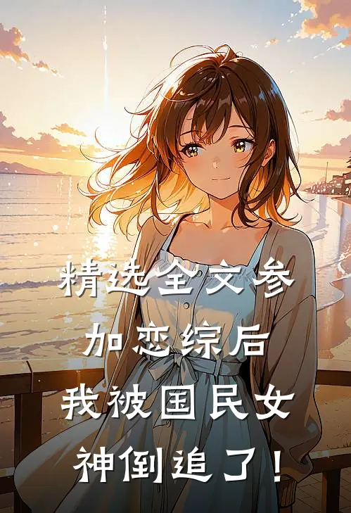 精选全文参加恋综后，我被国民女神倒追了！