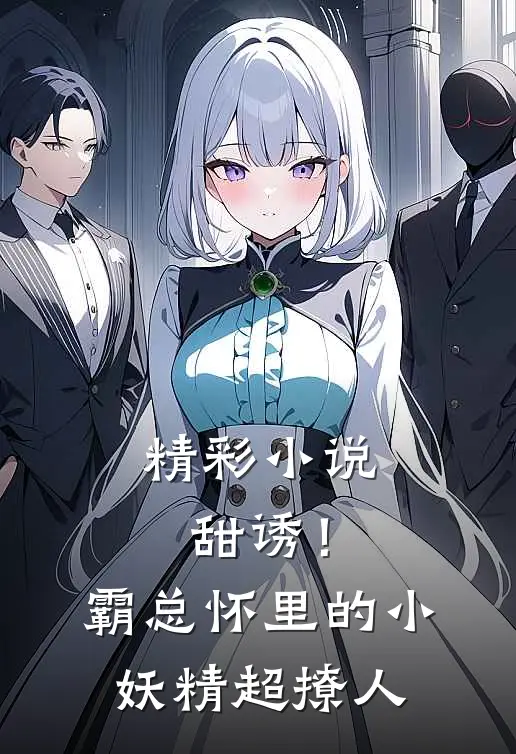 精彩小说甜诱！霸总怀里的小妖精超撩人