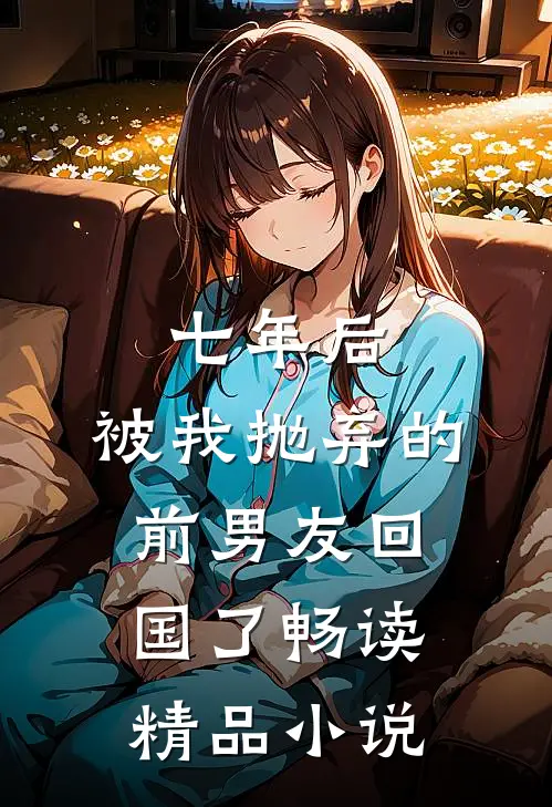 七年后，被我抛弃的前男友回国了畅读精品小说
