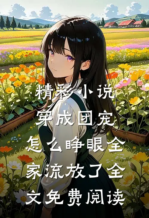 精彩小说穿成团宠,怎么睁眼全家流放了全文免费阅读