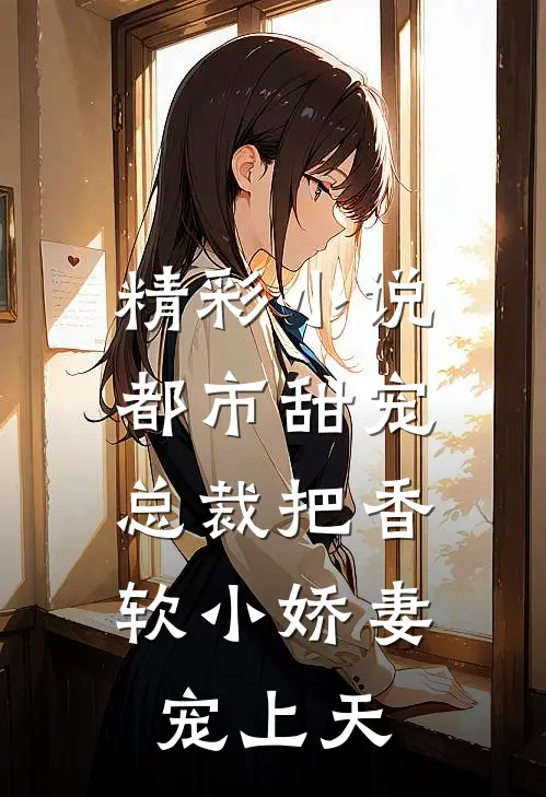 精彩小说都市甜宠：总裁把香软小娇妻宠上天
