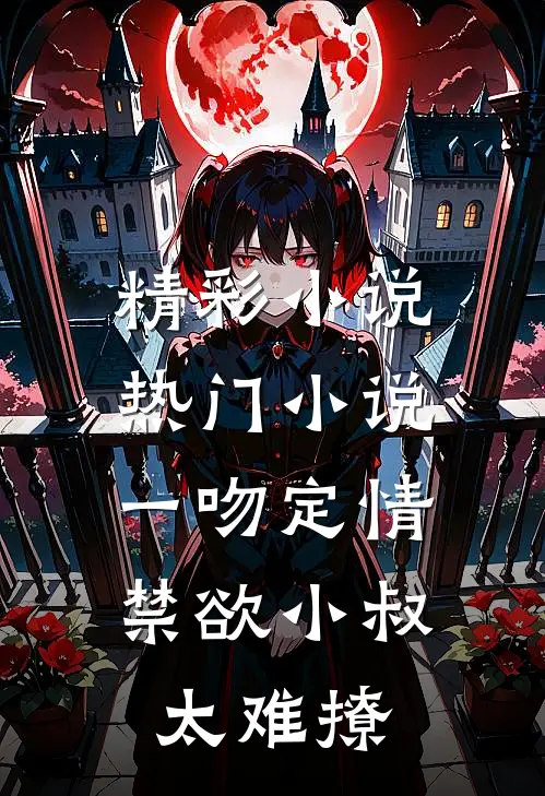 精彩小说热门小说一吻定情,禁欲小叔太难撩