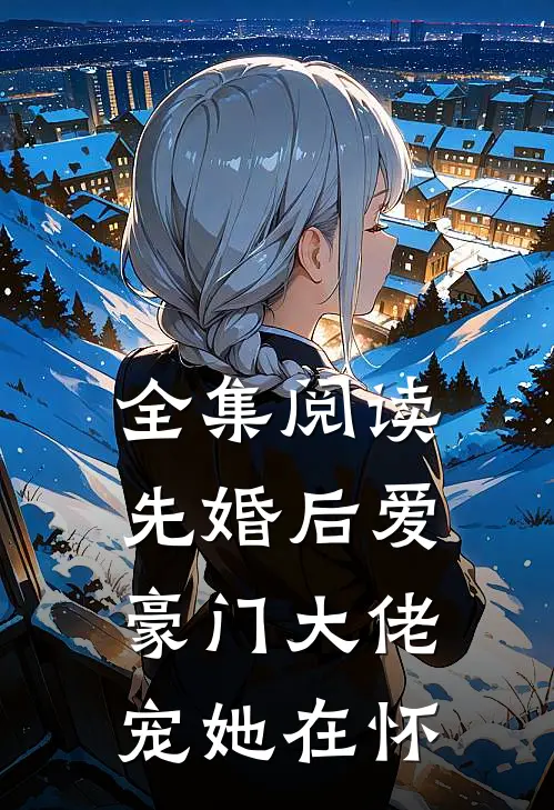 全集阅读先婚后爱：豪门大佬宠她在怀