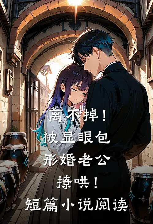 离不掉！被显眼包形婚老公撩哄！短篇小说阅读