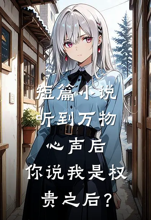 短篇小说听到万物心声后，你说我是权贵之后？