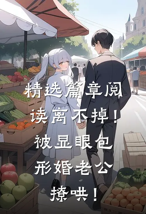 精选篇章阅读离不掉！被显眼包形婚老公撩哄！