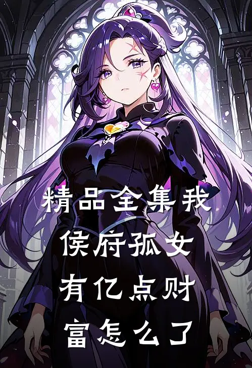 精品全集我，侯府孤女，有亿点财富怎么了