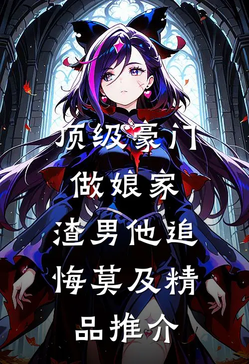 顶级豪门做娘家，渣男他追悔莫及精品推介