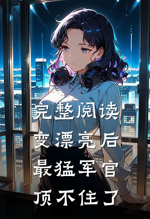 完整阅读变漂亮后，最猛军官顶不住了