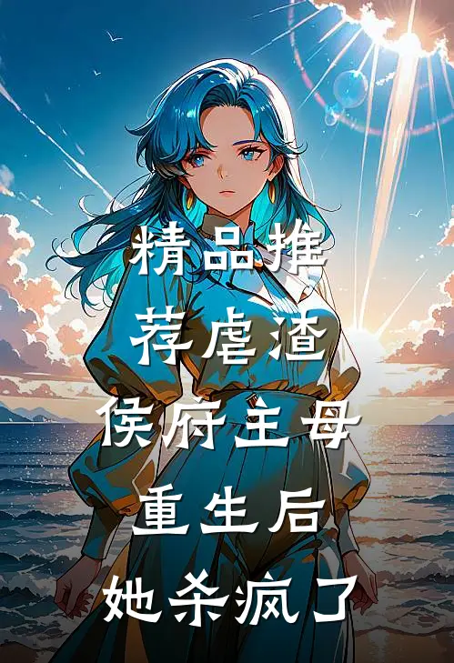 精品推荐虐渣：侯府主母重生后，她杀疯了