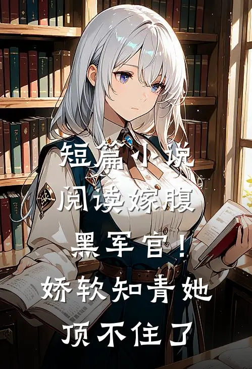 短篇小说阅读嫁腹黑军官！娇软知青她顶不住了