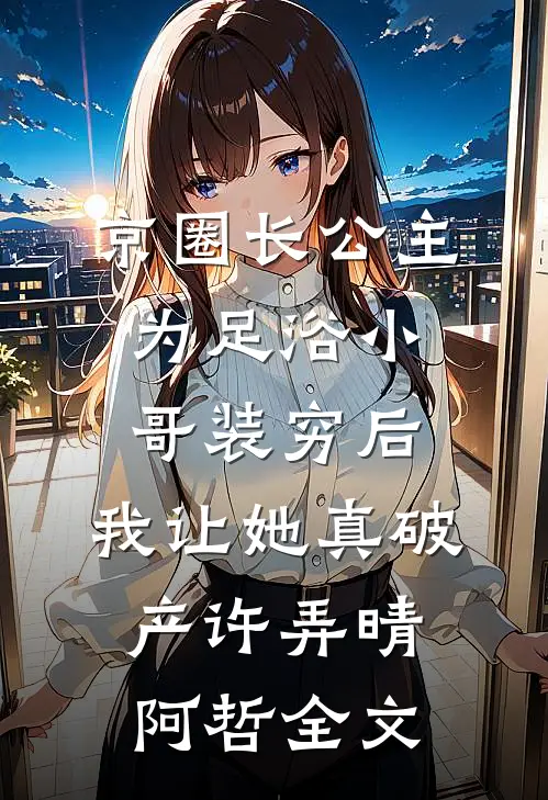 京圈长公主为足浴小哥装穷后，我让她真破产许弄晴阿哲全文