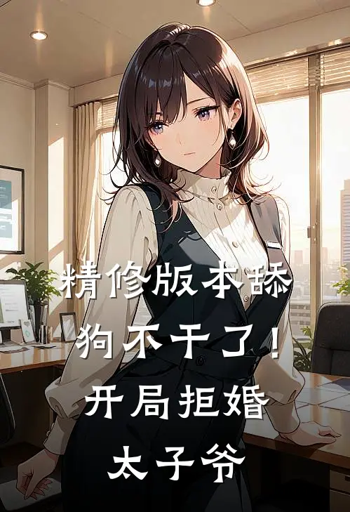 精修版本舔狗不干了！开局拒婚太子爷