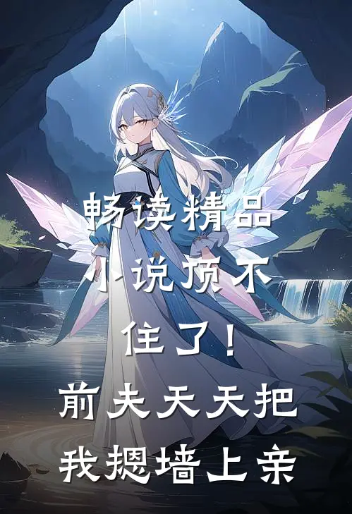 畅读精品小说顶不住了！前夫天天把我摁墙上亲