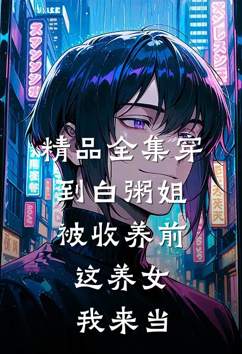 精品全集穿到白粥姐被收养前，这养女我来当