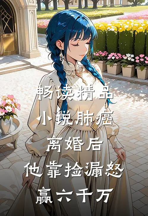 畅读精品小说肺癌离婚后，他靠捡漏怒赢六千万