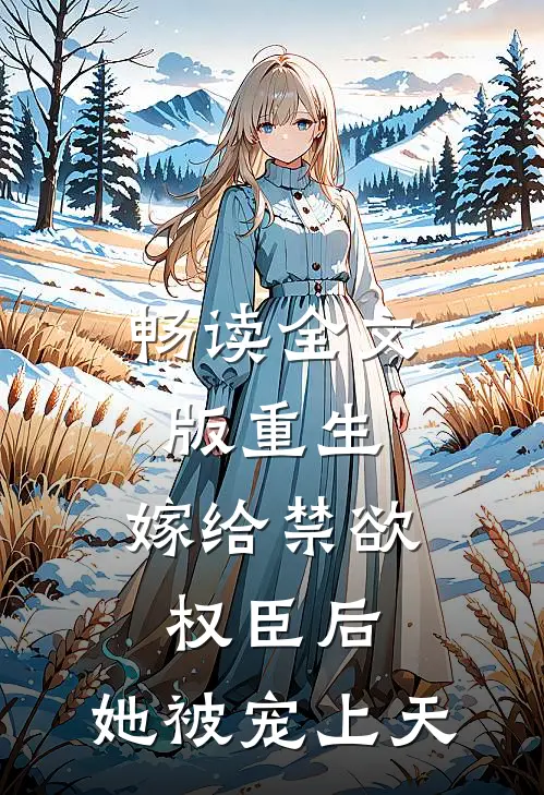 畅读全文版重生：嫁给禁欲权臣后，她被宠上天