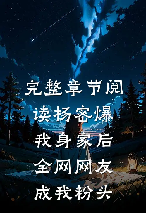 完整章节阅读杨密爆我身家后，全网网友成我粉头